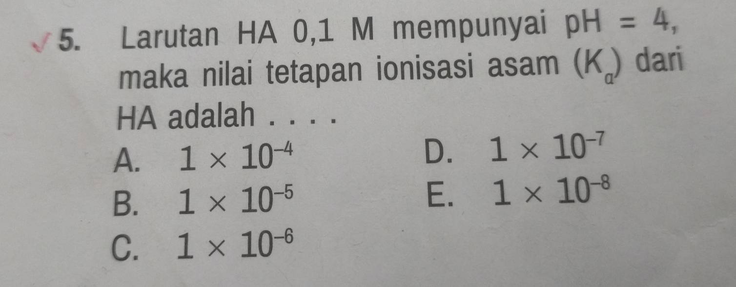 Larutan HA 0,1 M mempunyai pH=4, 
maka nilai tetapan ionisasi asam (K_a) dari
HA adalah . . . .
D.
A. 1* 10^(-4) 1* 10^(-7)
B. 1* 10^(-5)
E. 1* 10^(-8)
C. 1* 10^(-6)