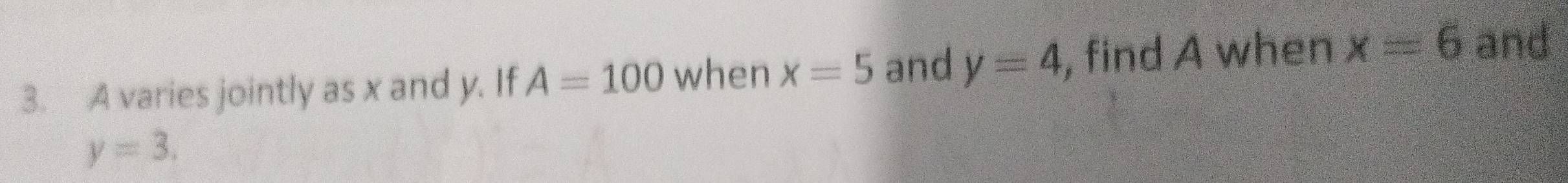 A varies jointly as x and y. If A=100 when x=5 and y=4 , find A when x=6
and
y=3.