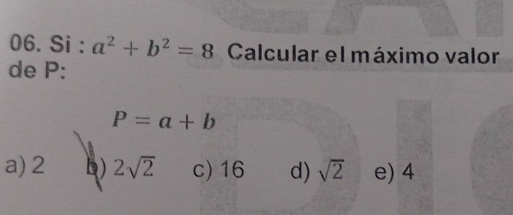 Si : a^2+b^2=8 Calcular el máximo valor
de P :
P=a+b
a) 2 D) 2sqrt(2)
c) 16 d) sqrt(2) e) 4