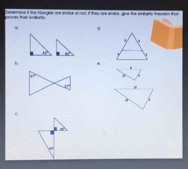 Determine if the triangles are similar or not. If they are similar, give the similarity theorem that
proves their similarity.
a.
d.
42° 42°
b.
e.
C.
36°
54°