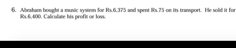 6, Abraham bought a music system for Rs.6,375 and spent Rs.75 on its transport. He sold it for
Rs.6,400. Calculate his profit or loss.