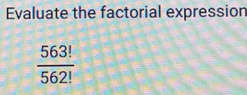 Evaluate the factorial expression
 563!/562! 