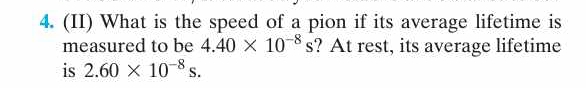 (II) What is the speed of a pion if its average lifetime is 
measured to be 4.40* 10^(-8)s ? At rest, its average lifetime 
is 2.60* 10^(-8)s.