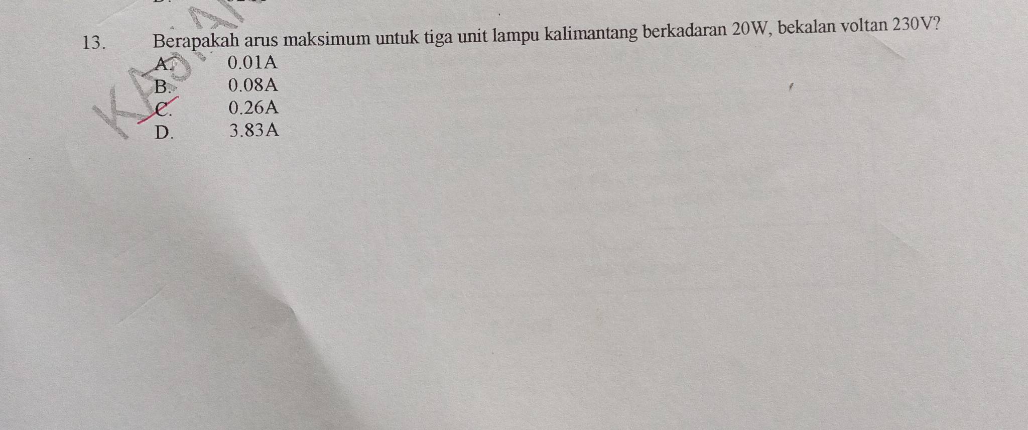 Berapakah arus maksimum untuk tiga unit lampu kalimantang berkadaran 20W, bekalan voltan 230V?
0.01A
B. 0.08A
C. 0.26A
D. 3.83A