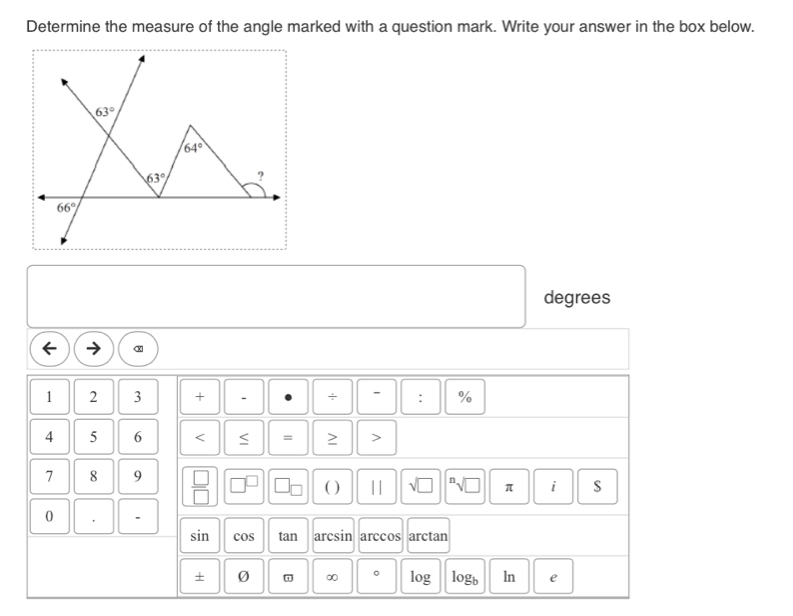 Determine the measure of the angle marked with a question mark. Write your answer in the box below.
63°
64°
63° ?
66°
degrees
1 2 3 + . + - : %
4 5 6 < = ≥ >
7 8 9  □ /□   
( ) 11 √ □ π i 
0 、 
sin cos tan arcsin arccos arctan 
+ Ø ∞ 。 log logb ln e