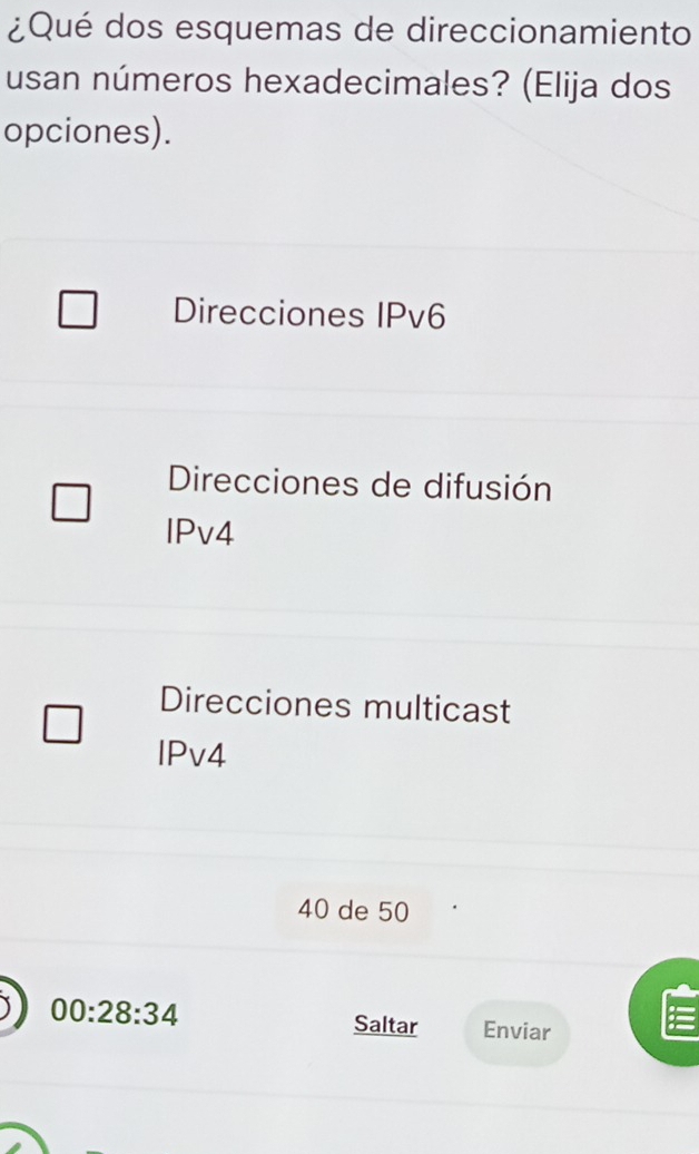 ¿Qué dos esquemas de direccionamiento
usan números hexadecimales? (Elija dos
opciones).
Direcciones IPv6
Direcciones de difusión
IPv4
Direcciones multicast
IPv4
40 de 50
00:28:34 Saltar Enviar