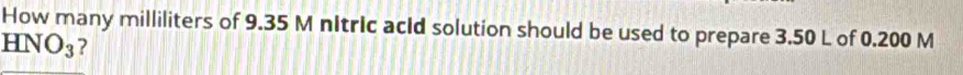 How many milliliters of 9.35 M nitric acId solution should be used to prepare 3.50 L of 0.200 M
HNO_3 ?