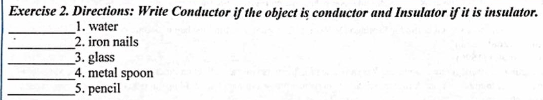 Directions: Write Conductor if the object is conductor and Insulator if it is insulator. 
_1. water 
_2. iron nails 
_3. glass 
_4. metal spoon 
_5. pencil