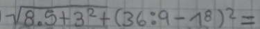 sqrt(8.5+3^2+)(36:9-18)^2=