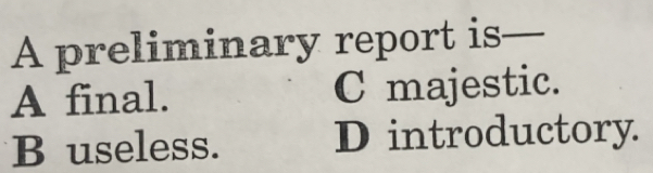 A preliminary report is-_ _
A final. C majestic.
B useless. D introductory.