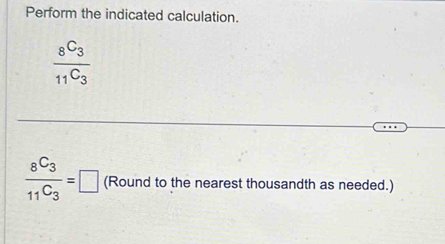 Perform the indicated calculation.
frac _8C_3_11C_3
frac 8C_311C_3=□  (Round to the nearest thousandth as needed.)