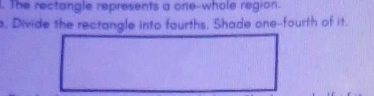 The rectangle represents a one-whole region. 
. Divide the rectangle into fourths, Shade one-fourth of it.