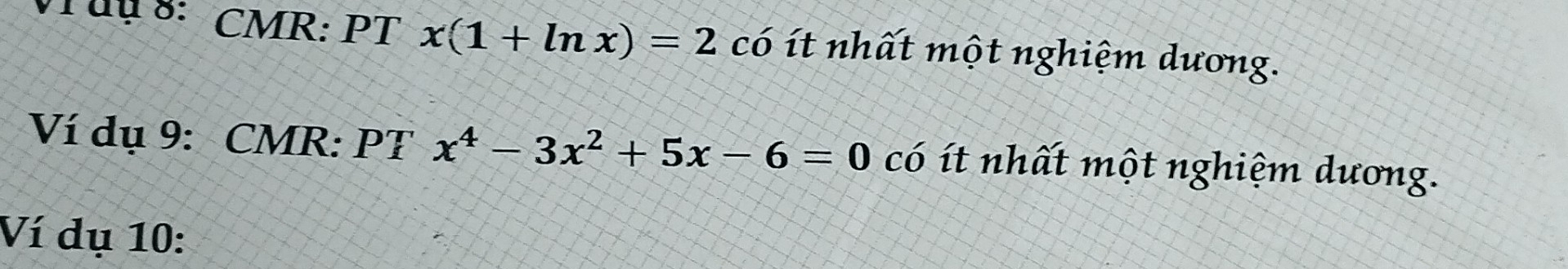 Tuy 8: CMR: PT x(1+ln x)=2 có ít nhất một nghiệm dương. 
Ví dụ 9: CMR: PT x^4-3x^2+5x-6=0 có ít nhất một nghiệm dương. 
Ví dụ 10: