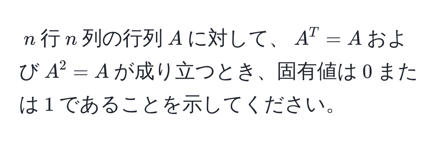 $n$行$n$列の行列$A$に対して、$A^T = A$および$A^2 = A$が成り立つとき、固有値は$0$または$1$であることを示してください。