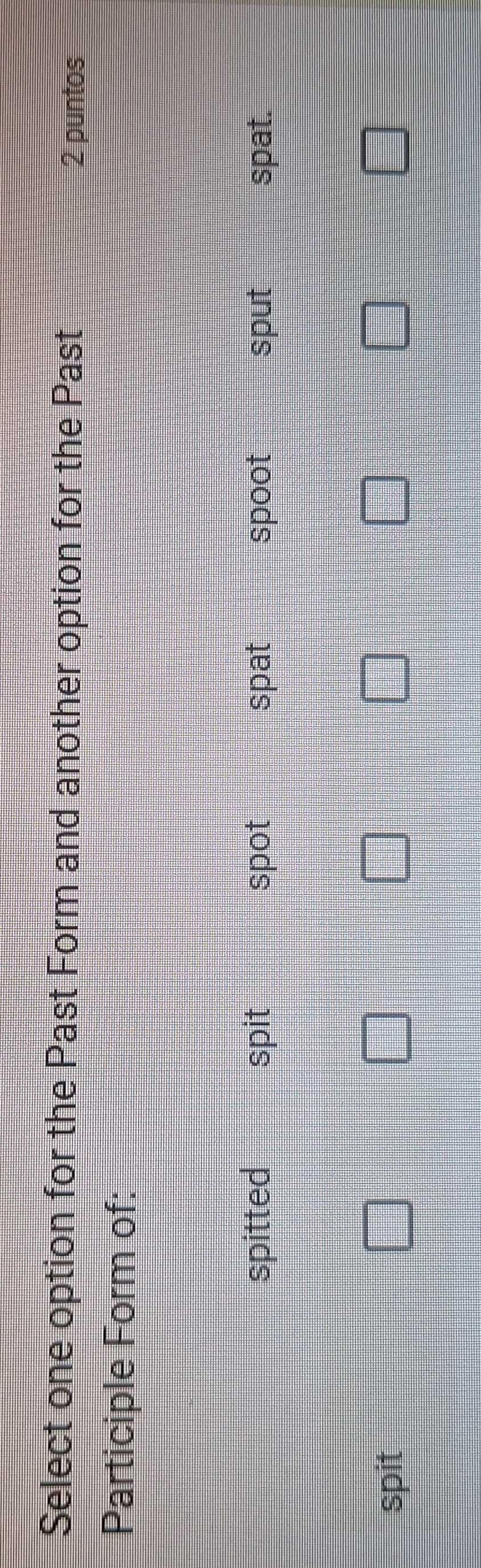 Select one option for the Past Form and another option for the Past
2 puntos
Participle Form of:
spitted spit spot spat spoot sput spat.
spit