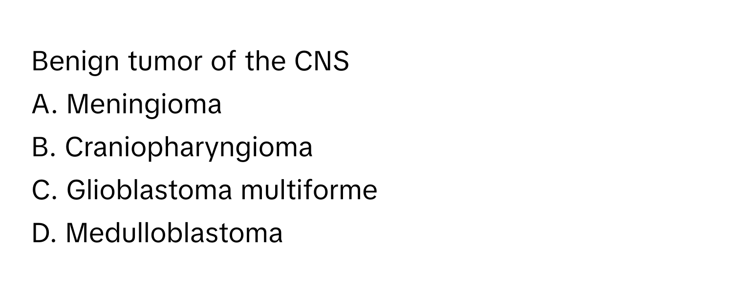 Benign tumor of the CNS
A. Meningioma
B. Craniopharyngioma
C. Glioblastoma multiforme
D. Medulloblastoma