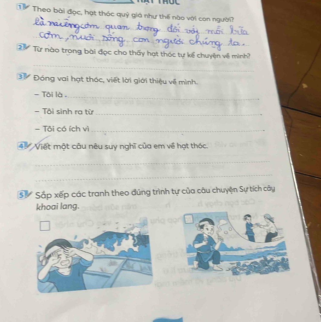 Từ Theo bài đọc, hạt thóc quý giá như thế nào với con người? 
_ 
_ 
2ừ Từ nào trong bài đọc cho thấy hạt thóc tự kể chuyện về mình? 
_ 
3. Đóng vai hạt thóc, viết lời giới thiệu về mình. 
- Tôi là ,_ 
- Tôi sinh ra từ_ 
- Tôi có ích vì_ 
4. Viết một câu nêu suy nghĩ của em về hạt thóc. 
_ 
_ 
_ 
5 Sắp xếp các tranh theo đúng trình tự của câu chuyện Sự tích cây 
khoai lang.