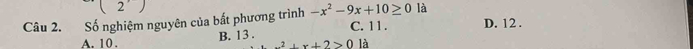 (2) 
Câu 2. Số nghiệm nguyên của bất phương trình -x^2-9x+10≥ 0 là D. 12.
B. 13. C. 11.
A. 10 . x^2+x+2>0 là