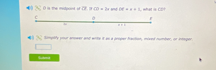 D is the midpoint of overline CE. If CD=2x and DE=x+1 , what is CD?
C
D
E
2x
x+1
(1 Simplify your answer and write it as a proper fraction, mixed number, or integer. 
Submit