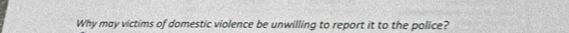 Why may victims of domestic violence be unwilling to report it to the police?