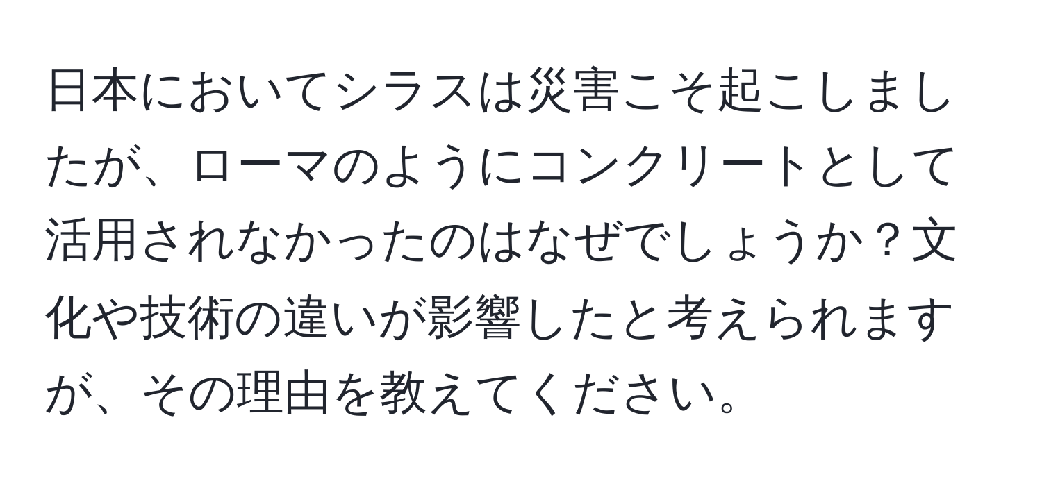 日本においてシラスは災害こそ起こしましたが、ローマのようにコンクリートとして活用されなかったのはなぜでしょうか？文化や技術の違いが影響したと考えられますが、その理由を教えてください。