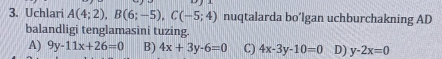 Uchlari A(4;2), B(6;-5), C(-5;4) nuqtalarda bo’lgan uchburchakning AD
balandligi tenglamasini tuzing.
A) 9y-11x+26=0 B) 4x+3y-6=0 C) 4x-3y-10=0 D) y-2x=0