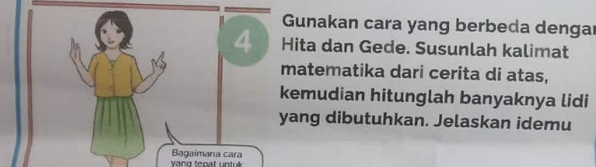 Gunakan cara yang berbeda dengar 
4 Hita dan Gede. Susunlah kalimat 
matematika dari cerita di atas, 
kemudian hitunglah banyaknya lidi 
yang dibutuhkan. Jelaskan idemu 
Bagaimana cara 
yang tepat untuk