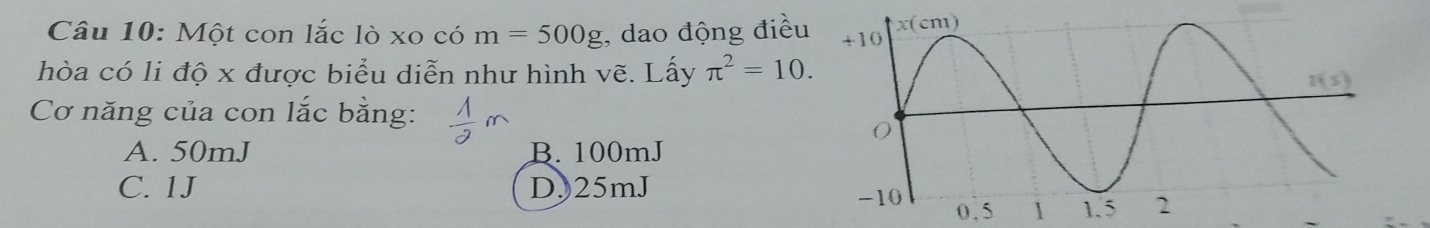 Một con lắc lò xo có m=500g , dao động điều
hòa có li độ x được biểu diễn như hình vẽ. Lấy π^2=10.
Cơ năng của con lắc bằng:
A. 50mJ B. 100mJ
C. 1J DJ25mJ
0.5