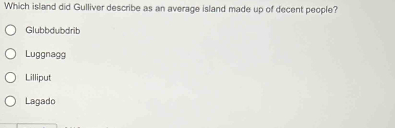 Which island did Gulliver describe as an average island made up of decent people?
Glubbdubdrib
Luggnagg
Lilliput
Lagado