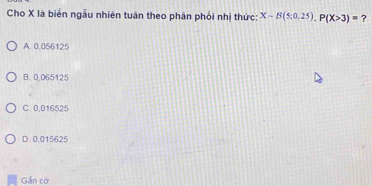 Cho X là biển ngẫu nhiên tuân theo phân phối nhị thức: Xsim B(5:0.25).P(X>3)= ?
A. 0,056125
B. 0.065125
C. 0,016525
D. 0,015625
Gắn cờ