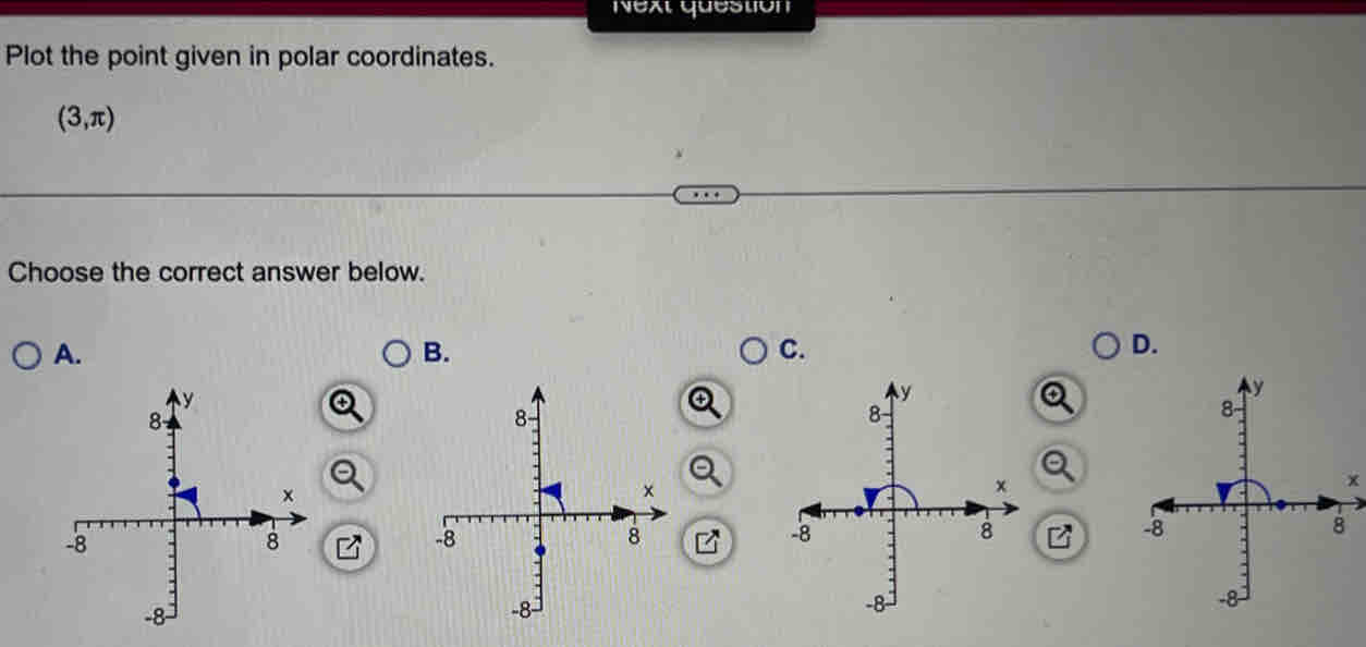 Plot the point given in polar coordinates.
(3,π )
Choose the correct answer below. 
A. 
B. 
C. 
D.
x