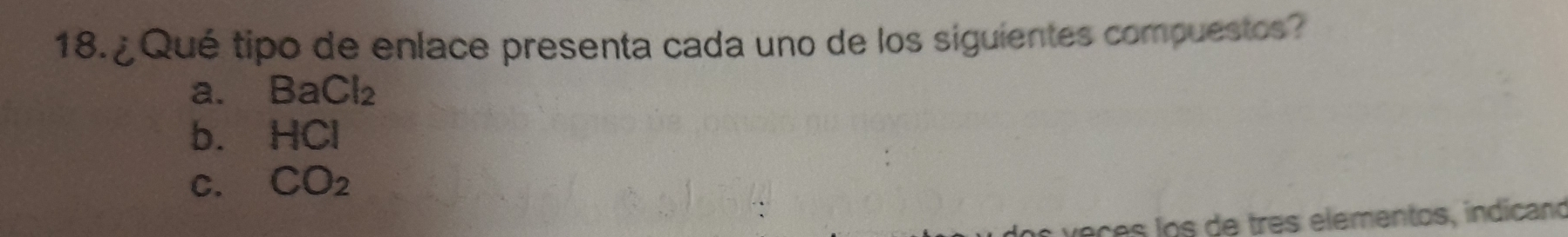 ¿ Qué tipo de enlace presenta cada uno de los siguientes compuestos?
a. BaCl_2
b. HCI
C. CO_2
v e ce los de tres elementos, indicano