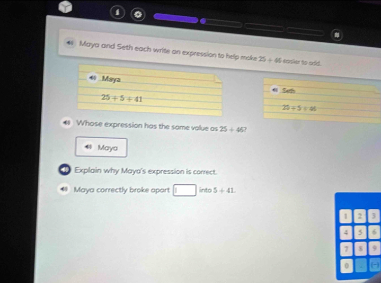 Maya and Seth each write an expression to help moke 25+46 cosfer to odd.
* Seth
25+5+45
* Whose expression has the same value as 25+46 2
Maya
Explain why Maya's expression is correct.
* Maya correctly broke apart □ into 5+41.
1 2 3
4 5 6
7 $ 9
0