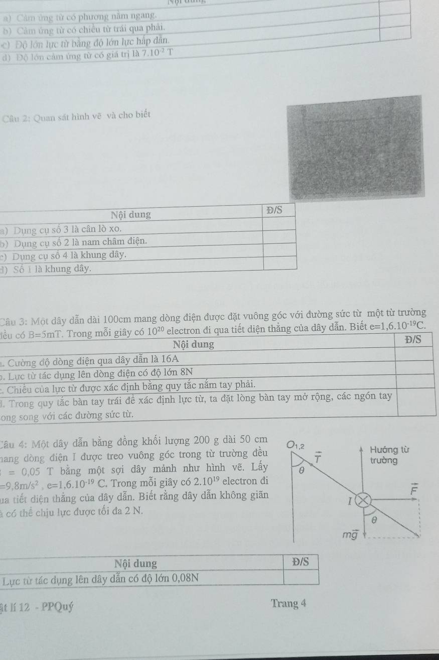 Quan sát hình vẽ và cho biết
a
)
c)
)
Câu 3: Một dây dẫn dài 100cm mang dòng điện được đặt vuông góc với đường sức từ một từ trường
lềết diện thắng của dây dẫn. Biết e=1,6.10^(-19)C.
1
.
c.
.
o
Câu 4: Một dây dẫn bằng đồng khối lượng 200 g dài 50 cm
hang dòng điện I được treo vuông góc trong từ trường đều
=0,05 T bằng một sợi dây mảnh như hình vẽ. Lấy
=9,8m/s^2,e=1,6.10^(-19)C Trong mỗi giây có 2.10^(19) electron đi
lua tiết diện thằng của dây dẫn. Biết rằng dây dẫn không giãn
à có thể chịu lực được tối đa 2 N.
Nội dung Đ/S
Lực từ tác dụng lên dây dẫn có độ lớn 0,08N
It lí 12 - PPQuý Trang 4