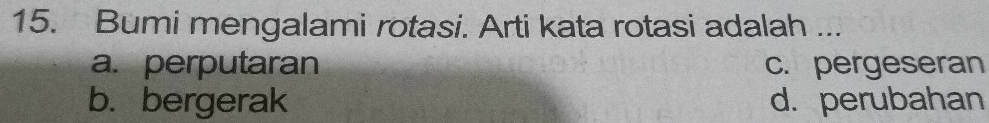 Bumi mengalami rotasi. Arti kata rotasi adalah ...
a. perputaran c. pergeseran
b. bergerak d. perubahan