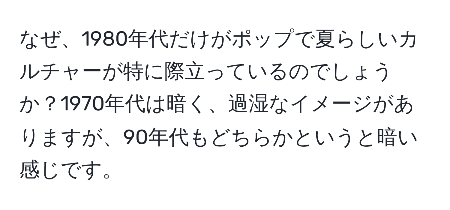 なぜ、1980年代だけがポップで夏らしいカルチャーが特に際立っているのでしょうか？1970年代は暗く、過湿なイメージがありますが、90年代もどちらかというと暗い感じです。