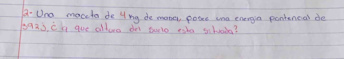 a- Una maceta de 4 ng de mana, posce una energin pontencial de
3q23, c a que altura dei suelo esta situada?