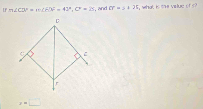 If m∠ CDF=m∠ EDF=43°, CF=2s , and EF=s+25 , what is the value of s?
s=□