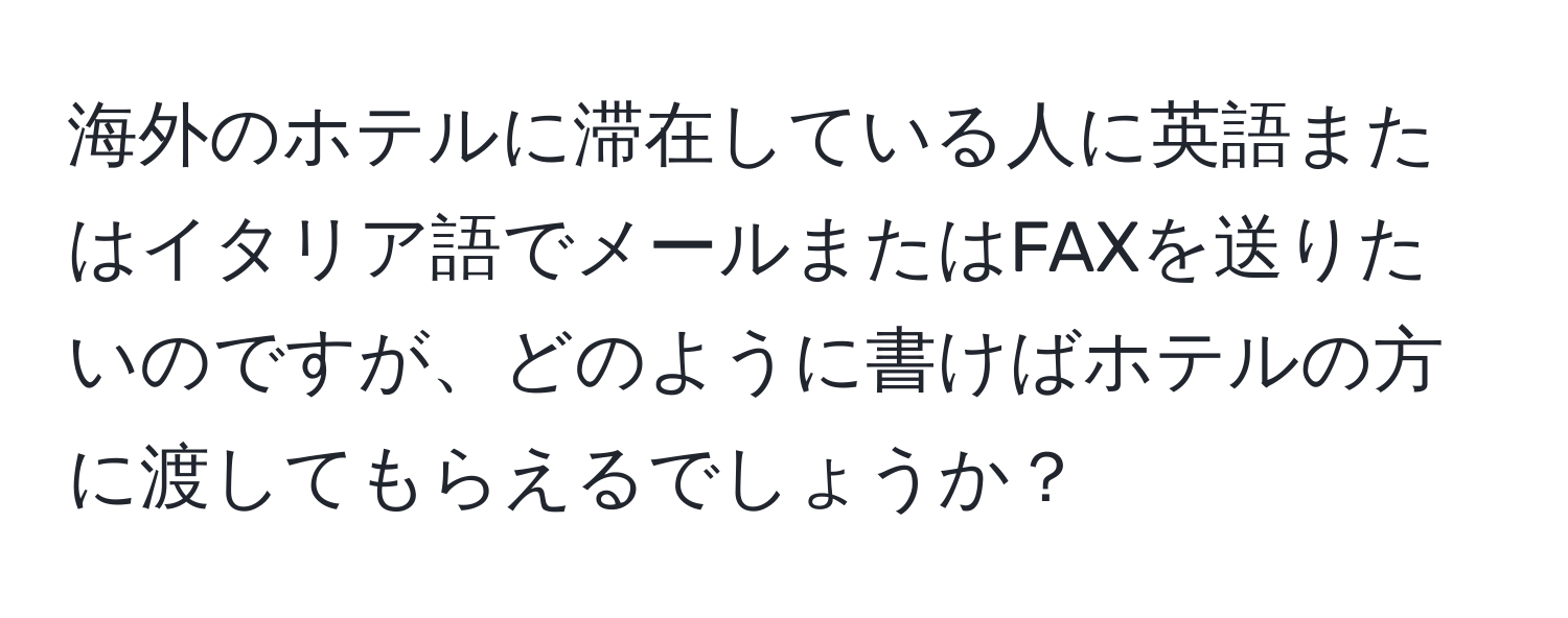 海外のホテルに滞在している人に英語またはイタリア語でメールまたはFAXを送りたいのですが、どのように書けばホテルの方に渡してもらえるでしょうか？