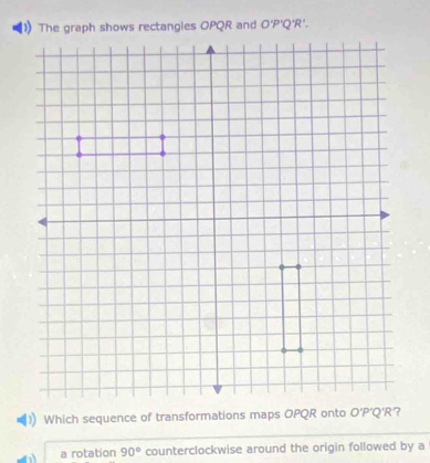 O'P'O
Which sequence of transformations maps OPQR onto
a rotation 90° counterclockwise around the origin followed by a