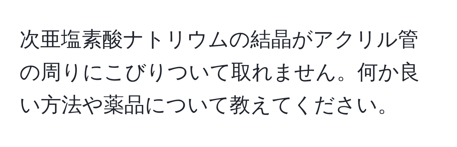 次亜塩素酸ナトリウムの結晶がアクリル管の周りにこびりついて取れません。何か良い方法や薬品について教えてください。