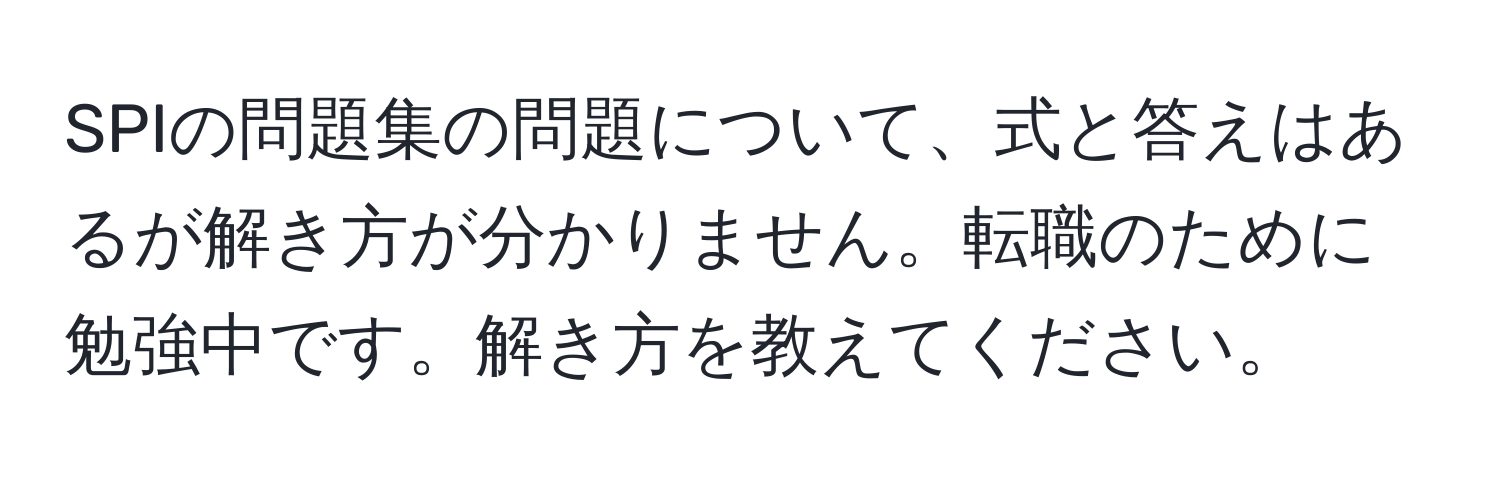 SPIの問題集の問題について、式と答えはあるが解き方が分かりません。転職のために勉強中です。解き方を教えてください。