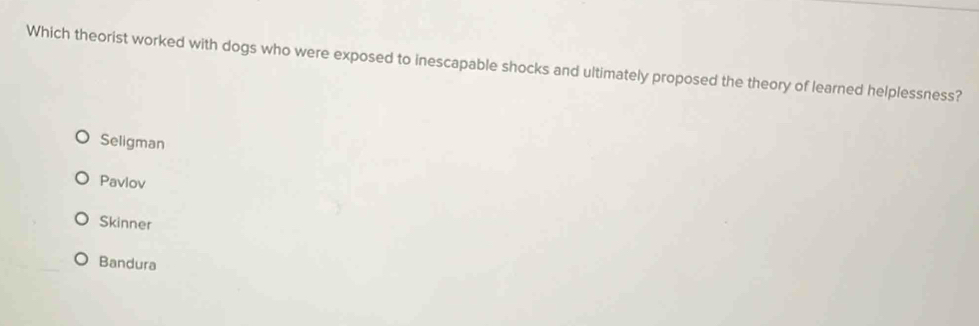 Which theorist worked with dogs who were exposed to inescapable shocks and ultimately proposed the theory of learned helplessness?
Seligman
Pavlov
Skinner
Bandura