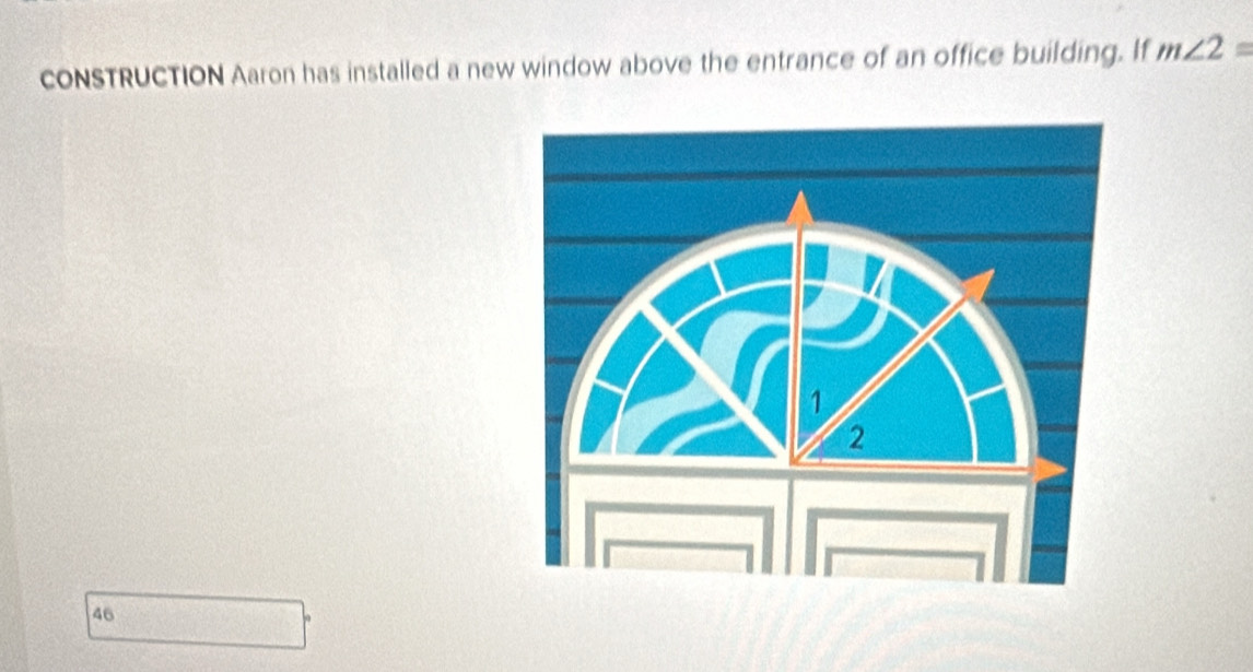 cONSTRUCTION Aaron has installed a new window above the entrance of an office building. If m∠ 2=
46