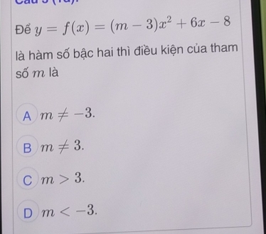 Để y=f(x)=(m-3)x^2+6x-8
là hàm số bậc hai thì điều kiện của tham
số m là
A m!= -3.
B m!= 3.
C m>3.
D m .