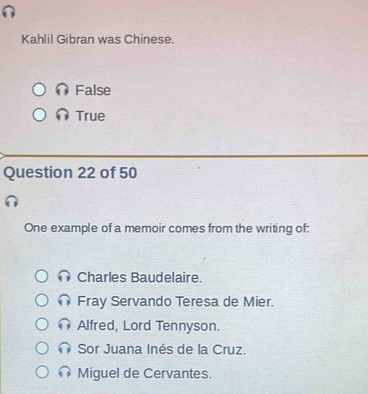 Kahlil Gibran was Chinese.
False
True
Question 22 of 50
One example of a memoir comes from the writing of:
Charles Baudelaire.
Fray Servando Teresa de Mier.
Alfred, Lord Tennyson.
Sor Juana Inés de la Cruz.
Miguel de Cervantes.