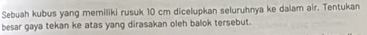 Sebuah kubus yang memiliki rusuk 10 cm dicelupkan seluruhnya ke dalam air. Tentukan 
besar gaya tekan ke atas yang dirasakan oleh balok tersebut.