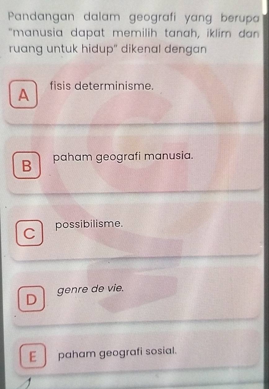 Pandangan dalam geografi yang berupa
"manusia dapat memilih tanah, iklim dan
ruang untuk hidup" dikenal dengan
fisis determinisme.
A
B paham geografi manusia.
possibilisme.
C
genre de vie.
D
E paham geografi sosial.