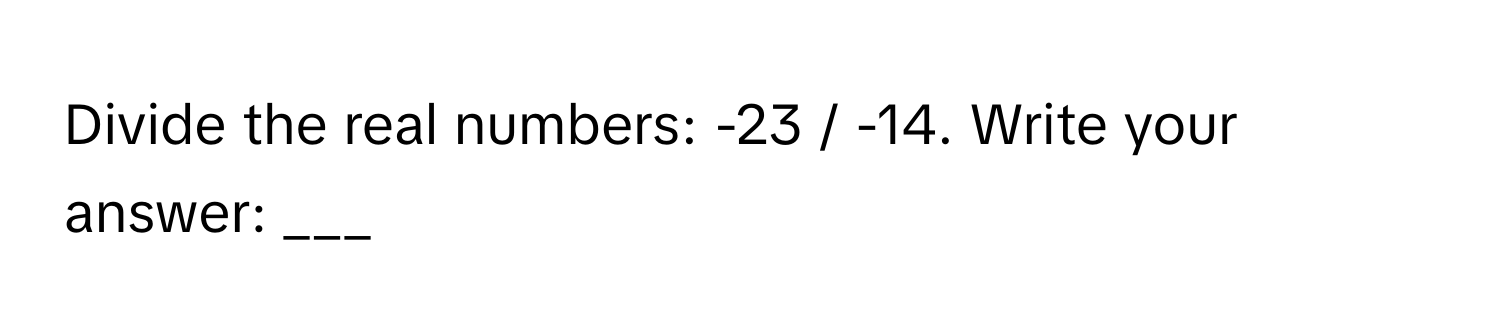 Divide the real numbers: -23 / -14. Write your answer: ___