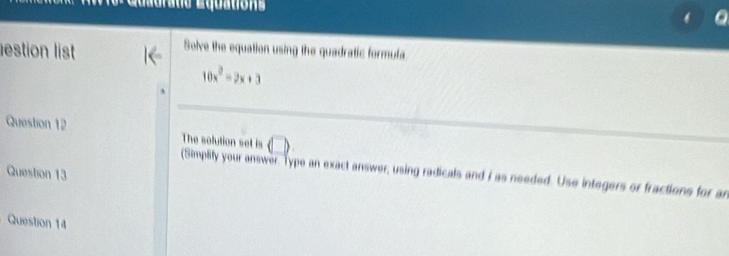 tis É quation 
lestion list 
Solve the equation using the quadratic formula
10x^2-2x+3
Question 12 The solution set is (□ ) 
Question 13 
(Simplify your answer. Type an exact answer, using radicals and I as needed. Use integers or fractions for an 
Question 14